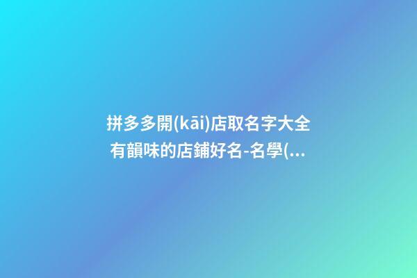 拼多多開(kāi)店取名字大全 有韻味的店鋪好名-名學(xué)網(wǎng)